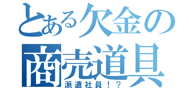 とある欠金の商売道具（派遣社員！？）