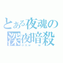 とある夜魂の深夜暗殺（小火ｗ  ｗ）