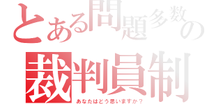 とある問題多数の裁判員制（あなたはどう思いますか？）