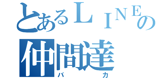 とあるＬＩＮＥの仲間達（バカ）