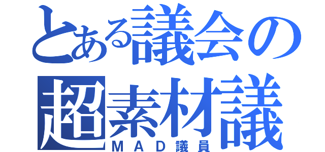 とある議会の超素材議員（ＭＡＤ議員）