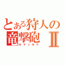 とある狩人の竜撃砲Ⅱ（ロマンホウ）