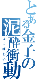 とある金子の泥酔衝動（よっぱらい）