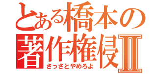 とある橋本の著作権侵害Ⅱ（さっさとやめろよ）