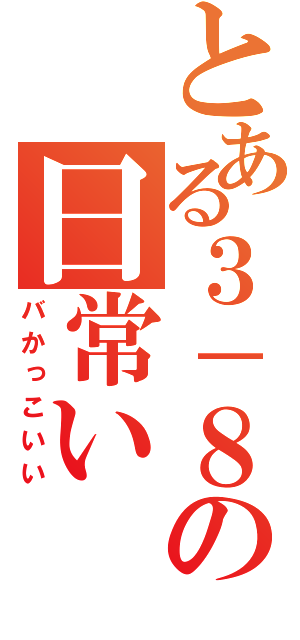 とある３－８の日常い（バかっこいい）