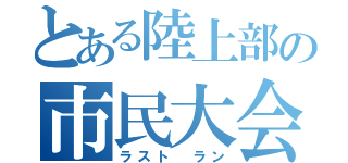 とある陸上部の市民大会（ラスト ラン）