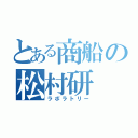 とある商船の松村研（ラボラトリー）