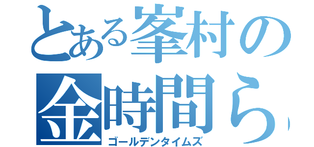 とある峯村の金時間ら（ゴールデンタイムズ）