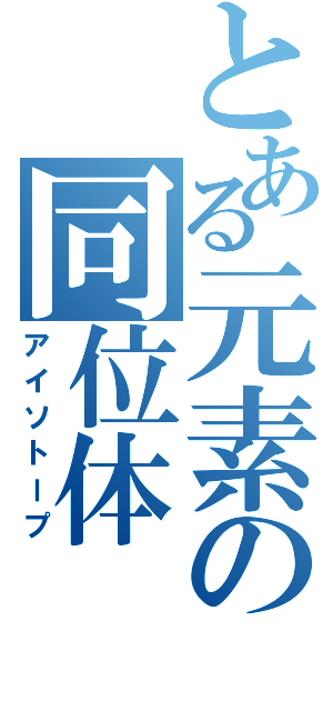 とある元素の同位体（アイソトープ）