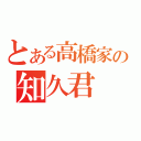 とある高橋家の知久君（）