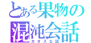 とある果物の混沌会話（カオスな話）