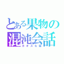 とある果物の混沌会話（カオスな話）