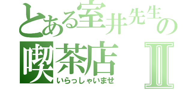 とある室井先生のの喫茶店Ⅱ（いらっしゃいませ）