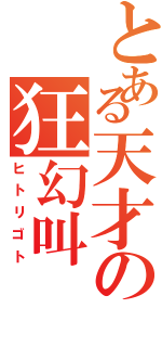 とある天才の狂幻叫（ヒトリゴト）