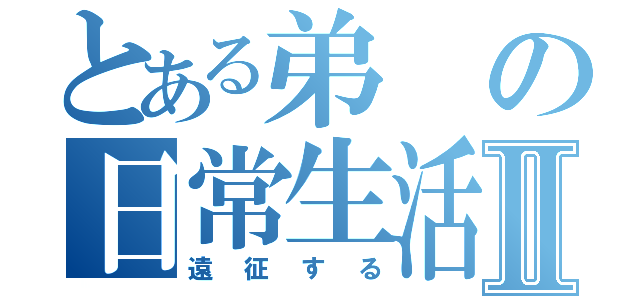 とある弟の日常生活Ⅱ（遠征する）