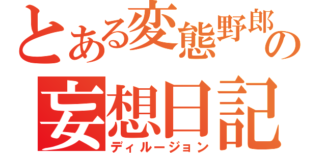 とある変態野郎の妄想日記（ディルージョン）