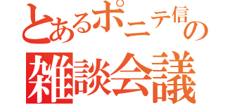 とあるポニテ信者の雑談会議（）