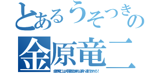 とあるうそつきの金原竜二（金原竜二は大阪最北端の山奥へ連行されろ！）