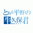 とある平野の牛久保君（電車オタク）