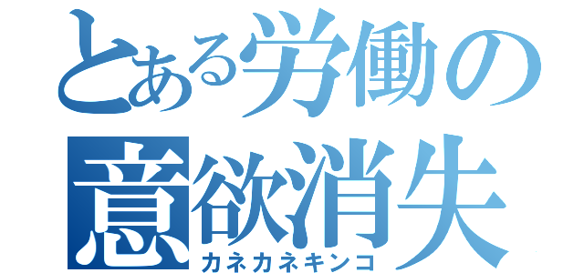 とある労働の意欲消失（カネカネキンコ）