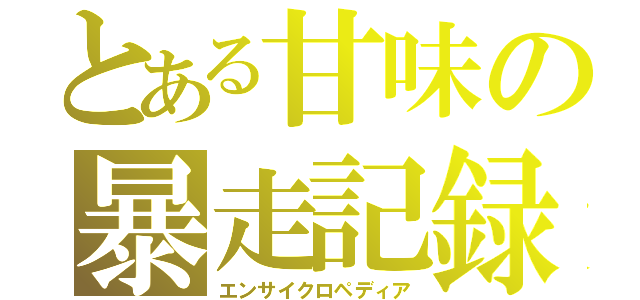 とある甘味の暴走記録（エンサイクロペディア）