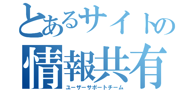 とあるサイトの情報共有（ユーザーサポートチーム）