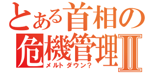 とある首相の危機管理Ⅱ（メルトダウン？）