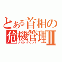 とある首相の危機管理Ⅱ（メルトダウン？）