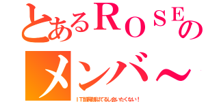 とあるＲＯＳＥのメンバ～（ＩＴ部長顔似てるし会いたくない！）