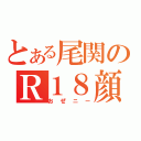 とある尾関のＲ１８顔（おぜニー）