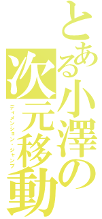 とある小澤の次元移動（ディメンション・ジャンプ）