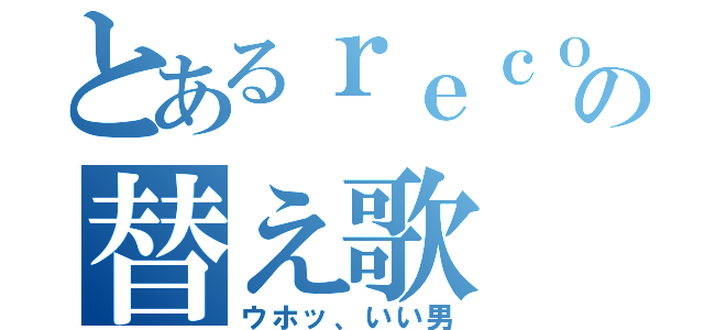 とあるｒｅｃｏｇの替え歌（ウホッ、いい男）