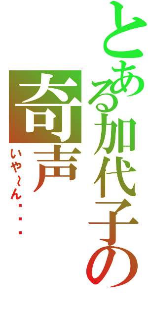 とある加代子の奇声（いや～ん♡♡♡）