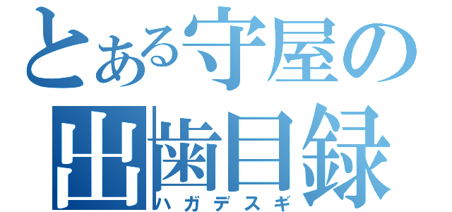 とある守屋の出歯目録（ハガデスギ）