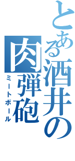 とある酒井の肉弾砲（ミートボール）