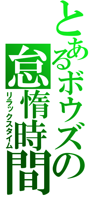 とあるボウズの怠惰時間（リラックスタイム）