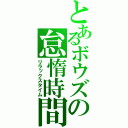 とあるボウズの怠惰時間（リラックスタイム）