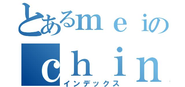 とあるｍｅｉのｃｈｉｎａｔａ（インデックス）