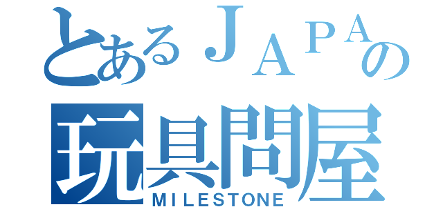 とあるＪＡＰＡＮの玩具問屋（ＭＩＬＥＳＴＯＮＥ）