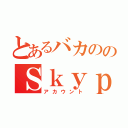 とあるバカののＳｋｙｐｅ（アカウント）