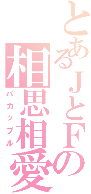 とあるＪとＦの相思相愛（バカップル）