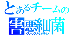 とあるチームの害悪細菌（グリーングリーングリーン）