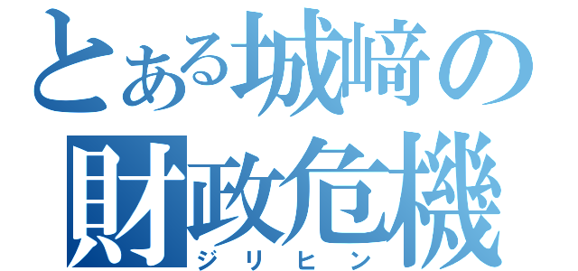 とある城﨑の財政危機（ジリヒン）