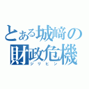 とある城﨑の財政危機（ジリヒン）