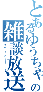 とあるゆうちゃの雑談放送（Ｔｗｉｔ Ｃａｓｔｉｎｇ）