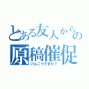 とある友人からの原稿催促（げんこうできた？）