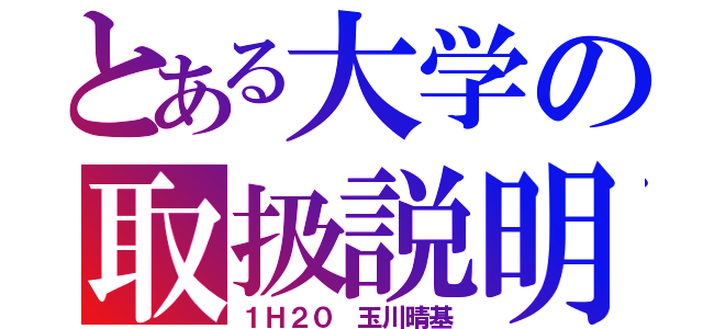 とある大学の取扱説明書（１Ｈ２０ 玉川晴基）