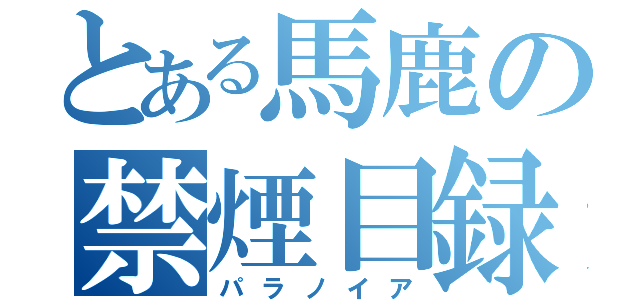 とある馬鹿の禁煙目録（パラノイア）