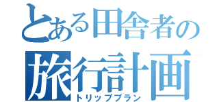 とある田舎者の旅行計画（トリッププラン）