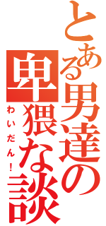 とある男達の卑猥な談議（わいだん！）